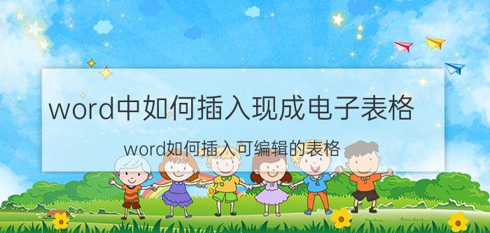 word中如何插入现成电子表格 word如何插入可编辑的表格？